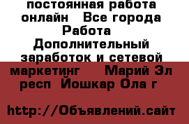 постоянная работа онлайн - Все города Работа » Дополнительный заработок и сетевой маркетинг   . Марий Эл респ.,Йошкар-Ола г.